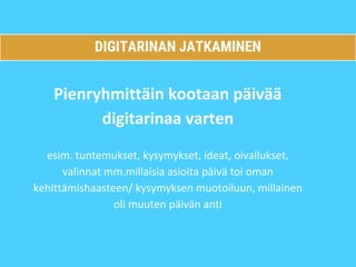 DIGITARINAN JATKAMINEN
Pienryhmittäin kootaan päivää
digitarinaa varten
esim. tuntemukset, kysymykset, ideat, oivallukset,
valinnat mm.millaisia asioita päivä toi oman
kehittämishaasteen/ kysymyksen muotoiluun, millainen
oli muuten päivän anti
 