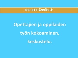 Opettajien ja oppilaiden
työn kokoaminen,
keskustelu.
DOP-KÄYTÄNNÖSSÄ:
 