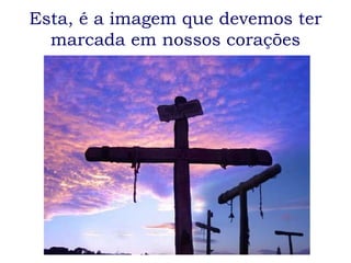 Esta, é a imagem que devemos ter marcada em nossos corações 