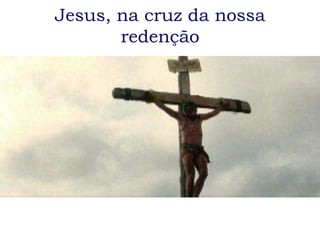 Jesus, na cruz da nossa
       redenção
 
