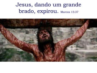 Jesus, dando um grande
 brado, expirou. Marcos 15:37
 