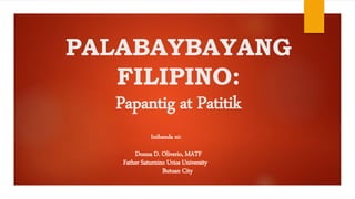 PALABAYBAYANG
FILIPINO:
Papantig at Patitik
Inihanda ni:
Donna D. Oliverio, MATF
Father Saturnino Urios University
Butuan City
 