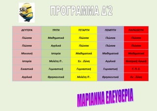 ΔΕΥΤΕΡΑ ΤΡΙΤΗ ΤΕΤΑΡΤΗ ΠΕΜΠΤΗ ΠΑΡΑΣΚΕΥΗ
Γλώσσα Μαθηματικά Γλώσσα Γλώσσα Γλώσσα
Γλώσσα Αγγλικά Γλώσσα Γλώσσα Γλώσσα
Μουσική Ιστορία Μαθηματικά Μαθηματικά Μαθηματικά
Ιστορία Μελέτη Π . Ευ . Ζώνη Αγγλικά Θεατρική Αγωγή
Εικαστικά Γυμναστική Γυμναστική Γυμναστική Τ. Π. Ε.
Αγγλικά Θρησκευτικά Μελέτη Π . Θρησκευτικά Ευ . Ζώνη
 