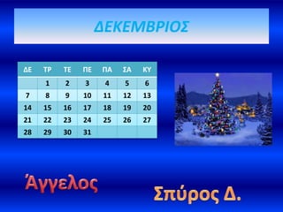 ΔΕΚΕΜΒΡΙΟΣ
ΔΕ ΤΡ ΤΕ ΠΕ ΠΑ ΣΑ ΚΥ
1 2 3 4 5 6
7 8 9 10 11 12 13
14 15 16 17 18 19 20
21 22 23 24 25 26 27
28 29 30 31
 
