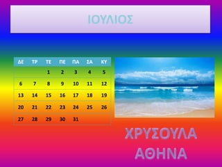 ΙΟΥΛΙΟΣ
ΔΕ ΤΡ ΤΕ ΠΕ ΠΑ ΣΑ ΚΥ
1 2 3 4 5
6 7 8 9 10 11 12
13 14 15 16 17 18 19
20 21 22 23 24 25 26
27 28 29 30 31
 