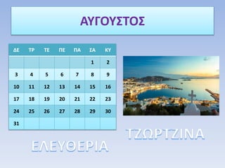 ΑΥΓΟΥΣΤΟΣ
ΔΕ ΤΡ ΤΕ ΠΕ ΠΑ ΣΑ ΚΥ
1 2
3 4 5 6 7 8 9
10 11 12 13 14 15 16
17 18 19 20 21 22 23
24 25 26 27 28 29 30
31
 