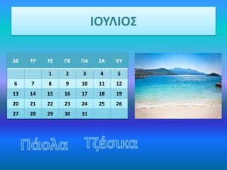 ΙΟΥΛΙΟΣ
ΔΕ ΤΡ ΤΕ ΠΕ ΠΑ ΣΑ ΚΥ
1 2 3 4 5
6 7 8 9 10 11 12
13 14 15 16 17 18 19
20 21 22 23 24 25 26
27 28 29 30 31
 