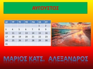 ΑΥΓΟΥΣΤΟΣ
ΔΕ ΤΡ ΤΕ ΠΕ ΠΑ ΣΑ ΚΥ
1 2
3 4 5 6 7 8 9
10 11 12 13 14 15 16
17 18 19 20 21 22 23
24 25 26 27 28 29 30
31
 