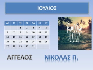 ΙΟΥΛΙΟΣ
ΔΕ ΤΡ ΤΕ ΠΕ ΠΑ ΣΑ ΚΥ
1 2 3 4 5
6 7 8 9 10 11 12
13 14 15 16 17 18 19
20 21 22 23 24 25 26
27 28 29 30 31
 