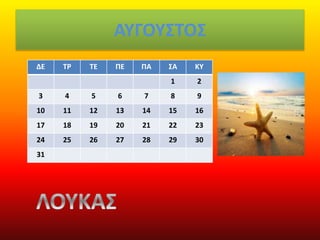 ΑΥΓΟΥΣΤΟΣ
ΔΕ ΤΡ ΤΕ ΠΕ ΠΑ ΣΑ ΚΥ
1 2
3 4 5 6 7 8 9
10 11 12 13 14 15 16
17 18 19 20 21 22 23
24 25 26 27 28 29 30
31
 