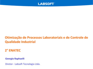 Otimização de Processos Laboratoriais e de Controle de
Qualidade Industrial
2° ENATEC
Georgio Raphaelli
Diretor - Labsoft Tecnologia Ltda.
 