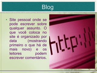 Blog  Site pessoal onde se pode escrever sobre qualquer assunto. O que você coloca no site é organizado por data (mostrando primeiro o que há de mais novo) e os leitores podem escrever comentários . 
