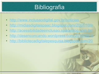 Bibliografia http://www.inclusaodigital.gov.br/noticias http://midiasdigitaispaac.blogspot.com/2007/10/incluso-digital-x-incluso-social.html http://acessibilidadeeinclusao.spaceblog.com.br/ http://desenconcando.wordpress.com/2010/09/18/pensando-a-inclusao-digital/ http://bibliotecadigitalepesquisa.blogspot.com/2010/05/biblioteca-digital-e-pesquisa.html 