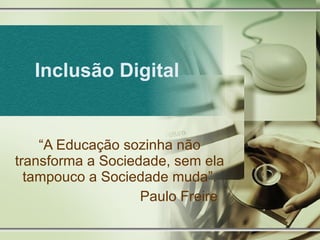Inclusão Digital “ A Educação sozinha não transforma a Sociedade, sem ela tampouco a Sociedade muda”. Paulo Freire 