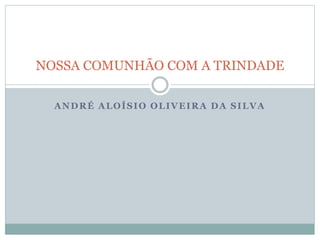ANDRÉ ALOÍSIO OLIVEIRA DA SILVA
NOSSA COMUNHÃO COM A TRINDADE
 