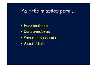 • Funcionários
• Consumidores
• Parceiros de canal
• Acionistas
As três missões para ...
 