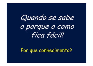 Quando se sabe
o porque o como
fica fácil!
Por que conhecimento?
 