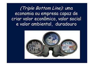 (Triple Bottom Line): uma
economia ou empresa capaz de
criar valor econômico, valor social
e valor ambiental, duradouro
 