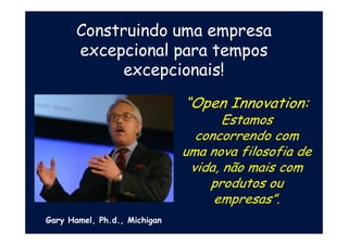Construindo uma empresa
excepcional para tempos
excepcionais!
“Open Innovation:
Estamos
concorrendo com
uma nova filosofia de
vida, não mais com
produtos ou
empresas”.
Gary Hamel, Ph.d., Michigan
 