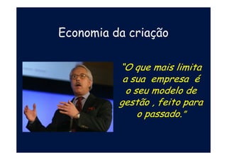Economia da criação
“O que mais limita
a sua empresa é
o seu modelo de
gestão , feito para
o passado.”
 
