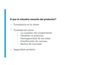 •  Constancia en la oferta
•  Cualidad de carne
•  La cuestión del acabamiento
•  Feedlots vs pasturas
•  Homogeneidad de los lotes
•  Clasificación de carcasa
•  Nichos de mercado
•  Seguridad sanitaria
O que la industria necesita del productor?
 