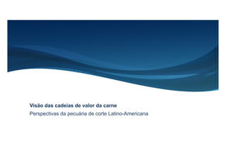 Perspectivas da pecuária de corte Latino-Americana
Visão das cadeias de valor da carne
 
