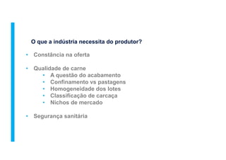 •  Constância na oferta
•  Qualidade de carne
•  A questão do acabamento
•  Confinamento vs pastagens
•  Homogeneidade dos lotes
•  Classificação de carcaça
•  Nichos de mercado
•  Segurança sanitária
O que a indústria necessita do produtor?
 