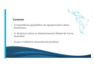 •  A importância geopolítica da agropecuária Latino
Americana
•  A América Latina no Abastecimento Global de Carne
Vermelha
•  O que a indústria necessita do produtor
Conteúdo
 