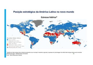 Posição estratégica da América Latina no novo mundo
5
Estresse	
  hídrico*	
  
Fonte: World Resourses Institute
* Medida do total de água doce retirada anualmente (uso municipal, industrial e agrícola), expressa em percentagem da oferta total de água doce anual renovável.
(Retirada de água / abastecimento renovável)
 