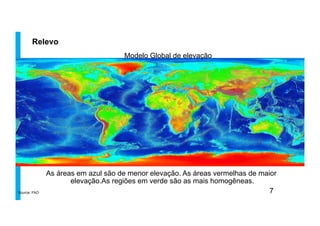 Relevo
Source: FAO
Modelo Global de elevação	
  
As áreas em azul são de menor elevação. As áreas vermelhas de maior
elevação.As regiões em verde são as mais homogêneas.	
  
7
 
