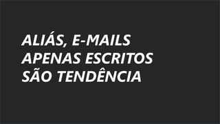 ALIÁS, E-MAILS
APENAS ESCRITOS
SÃO TENDÊNCIA
 