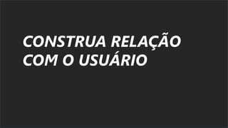 CONSTRUA RELAÇÃO
COM O USUÁRIO
 
