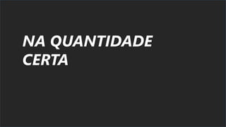 NA QUANTIDADE
CERTA
 
