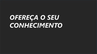 OFEREÇA O SEU
CONHECIMENTO
 