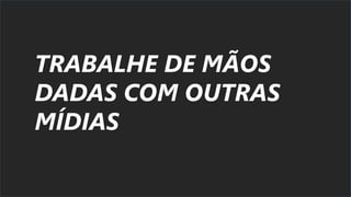 TRABALHE DE MÃOS
DADAS COM OUTRAS
MÍDIAS
 