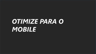 OTIMIZE PARA O
MOBILE
 