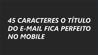 45 CARACTERES O TÍTULO
DO E-MAIL FICA PERFEITO
NO MOBILE
 