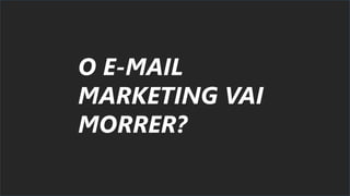 O E-MAIL
MARKETING VAI
MORRER?
 