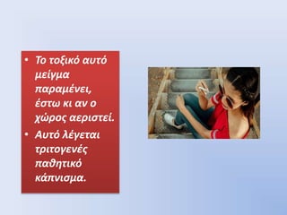 • Το τοξικό αυτό
μείγμα
παραμένει,
έστω κι αν ο
χώρος αεριστεί.
• Αυτό λέγεται
τριτογενές
παθητικό
κάπνισμα.
 