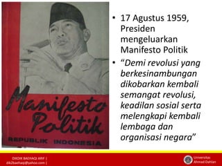DIKDIK BAEHAQI ARIF | 
dik2baehaqi@yahoo.com | 
• 17 Agustus 1959, 
Presiden 
mengeluarkan 
Manifesto Politik 
• “Demi revolusi yang 
berkesinambungan 
dikobarkan kembali 
semangat revolusi, 
keadilan sosial serta 
melengkapi kembali 
lembaga dan 
organisasi negara” 
Universitas 
Ahmad Dahlan 
 