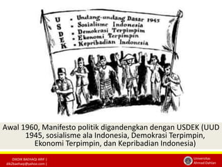 Awal 1960, Manifesto politik digandengkan dengan USDEK (UUD 
1945, sosialisme ala Indonesia, Demokrasi Terpimpin, 
Ekonomi Terpimpin, dan Kepribadian Indonesia) 
DIKDIK BAEHAQI ARIF | 
dik2baehaqi@yahoo.com | 
Universitas 
Ahmad Dahlan 
 