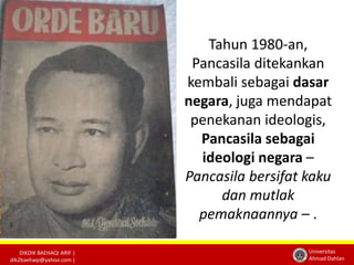 DIKDIK BAEHAQI ARIF | 
dik2baehaqi@yahoo.com | 
Universitas 
Ahmad Dahlan 
Tahun 1980-an, 
Pancasila ditekankan 
kembali sebagai dasar 
negara, juga mendapat 
penekanan ideologis, 
Pancasila sebagai 
ideologi negara – 
Pancasila bersifat kaku 
dan mutlak 
pemaknaannya – . 
 