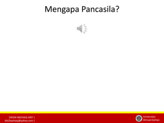 DIKDIK BAEHAQI ARIF | 
dik2baehaqi@yahoo.com | 
Universitas 
Ahmad Dahlan 
Mengapa Pancasila? 
 