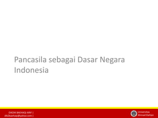 DIKDIK BAEHAQI ARIF | 
dik2baehaqi@yahoo.com | 
Universitas 
Ahmad Dahlan 
Pancasila sebagai Dasar Negara 
Indonesia 
 