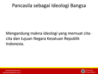 Pancasila sebagai Ideologi Bangsa 
Mengandung makna ideologi yang memuat cita-cita 
DIKDIK BAEHAQI ARIF | 
dik2baehaqi@yahoo.com | 
Universitas 
Ahmad Dahlan 
dan tujuan Negara Kesatuan Republik 
Indonesia. 
 
