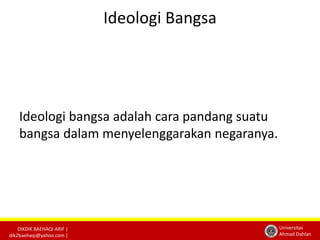 DIKDIK BAEHAQI ARIF | 
dik2baehaqi@yahoo.com | 
Universitas 
Ahmad Dahlan 
Ideologi Bangsa 
Ideologi bangsa adalah cara pandang suatu 
bangsa dalam menyelenggarakan negaranya. 
 