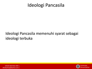 DIKDIK BAEHAQI ARIF | 
dik2baehaqi@yahoo.com | 
Universitas 
Ahmad Dahlan 
Ideologi Pancasila 
Ideologi Pancasila memenuhi syarat sebagai 
ideologi terbuka 
 