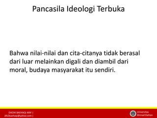 DIKDIK BAEHAQI ARIF | 
dik2baehaqi@yahoo.com | 
Universitas 
Ahmad Dahlan 
Pancasila Ideologi Terbuka 
Bahwa nilai-nilai dan cita-citanya tidak berasal 
dari luar melainkan digali dan diambil dari 
moral, budaya masyarakat itu sendiri. 
 