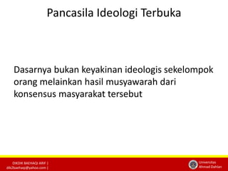 DIKDIK BAEHAQI ARIF | 
dik2baehaqi@yahoo.com | 
Universitas 
Ahmad Dahlan 
Pancasila Ideologi Terbuka 
Dasarnya bukan keyakinan ideologis sekelompok 
orang melainkan hasil musyawarah dari 
konsensus masyarakat tersebut 
 