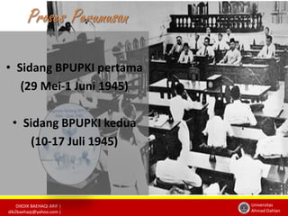 DIKDIK BAEHAQI ARIF | 
dik2baehaqi@yahoo.com | 
Universitas 
Ahmad Dahlan 
• Sidang BPUPKI pertama 
(29 Mei-1 Juni 1945) 
• Sidang BPUPKI kedua 
(10-17 Juli 1945) 
 